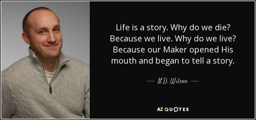 Life is a story. Why do we die? Because we live. Why do we live? Because our Maker opened His mouth and began to tell a story. - N.D. Wilson