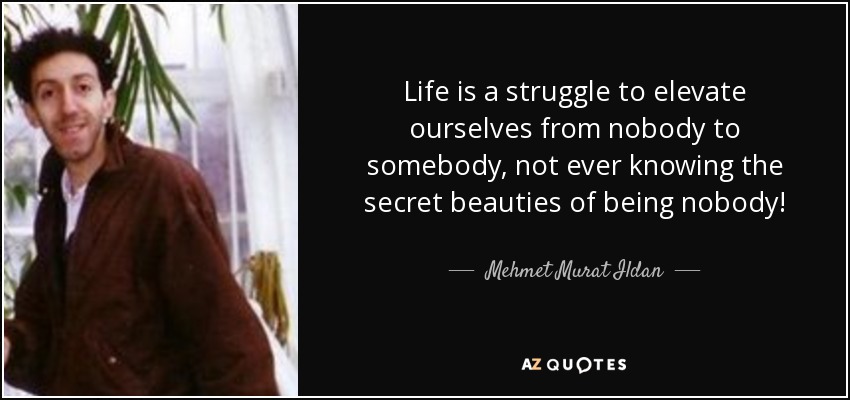 Life is a struggle to elevate ourselves from nobody to somebody, not ever knowing the secret beauties of being nobody! - Mehmet Murat Ildan