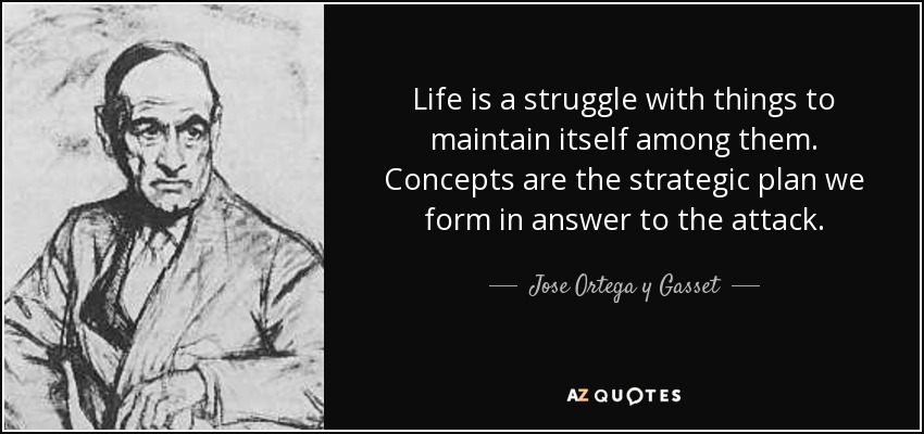 Life is a struggle with things to maintain itself among them. Concepts are the strategic plan we form in answer to the attack. - Jose Ortega y Gasset