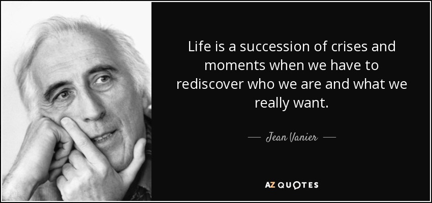 Life is a succession of crises and moments when we have to rediscover who we are and what we really want. - Jean Vanier
