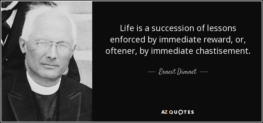 Life is a succession of lessons enforced by immediate reward, or, oftener, by immediate chastisement. - Ernest Dimnet