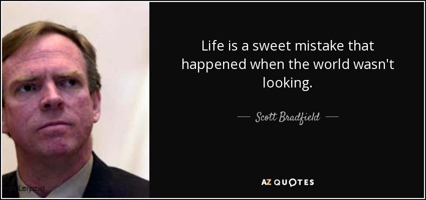 Life is a sweet mistake that happened when the world wasn't looking. - Scott Bradfield