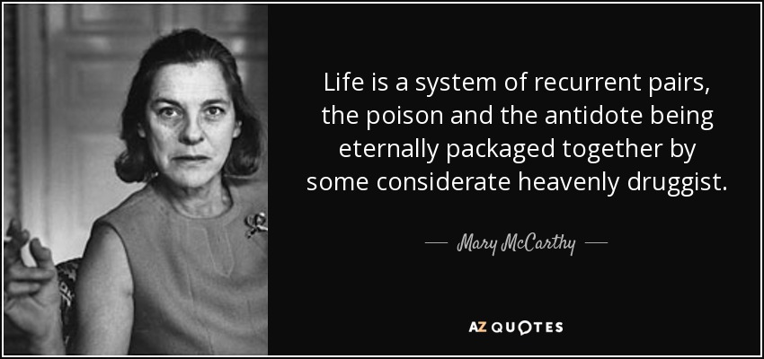 Life is a system of recurrent pairs, the poison and the antidote being eternally packaged together by some considerate heavenly druggist. - Mary McCarthy