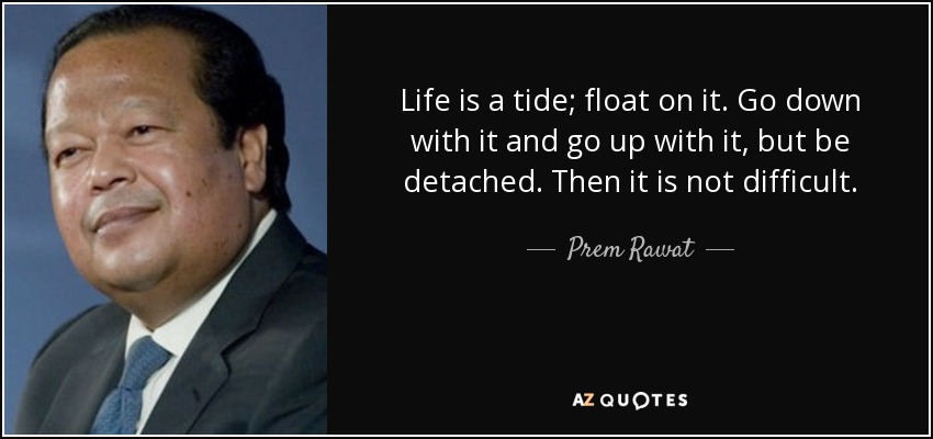 Life is a tide; float on it. Go down with it and go up with it, but be detached. Then it is not difficult. - Prem Rawat