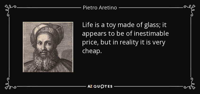 Life is a toy made of glass; it appears to be of inestimable price, but in reality it is very cheap. - Pietro Aretino