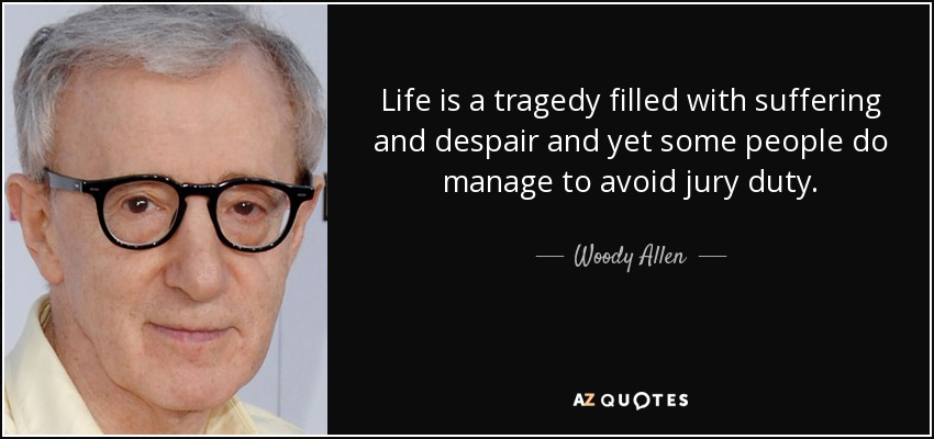 Life is a tragedy filled with suffering and despair and yet some people do manage to avoid jury duty. - Woody Allen