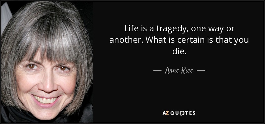 Life is a tragedy, one way or another. What is certain is that you die. - Anne Rice