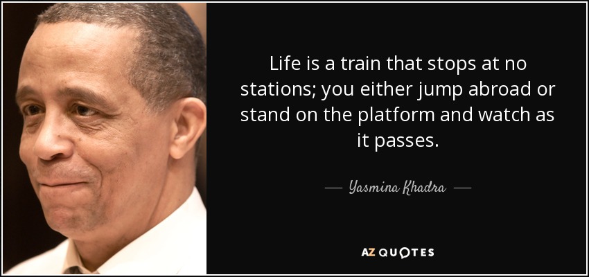 Life is a train that stops at no stations; you either jump abroad or stand on the platform and watch as it passes. - Yasmina Khadra