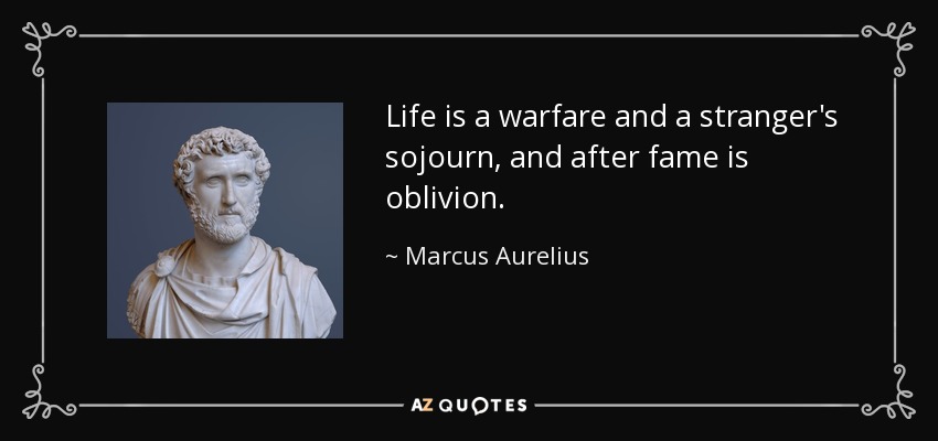 Life is a warfare and a stranger's sojourn, and after fame is oblivion. - Marcus Aurelius
