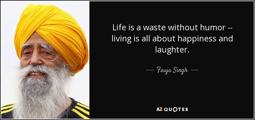 Life is a waste without humor -- living is all about happiness and laughter. - Fauja Singh