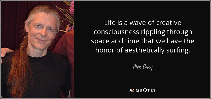 Life is a wave of creative consciousness rippling through space and time that we have the honor of aesthetically surfing. - Alex Grey