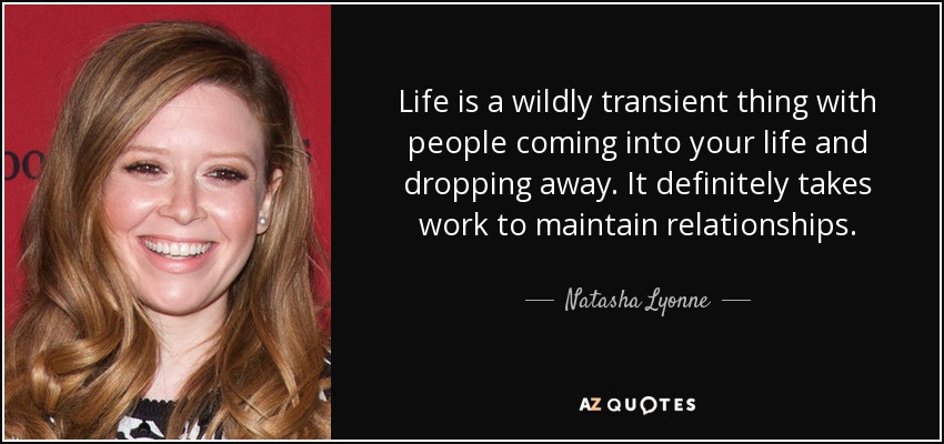 Life is a wildly transient thing with people coming into your life and dropping away. It definitely takes work to maintain relationships. - Natasha Lyonne
