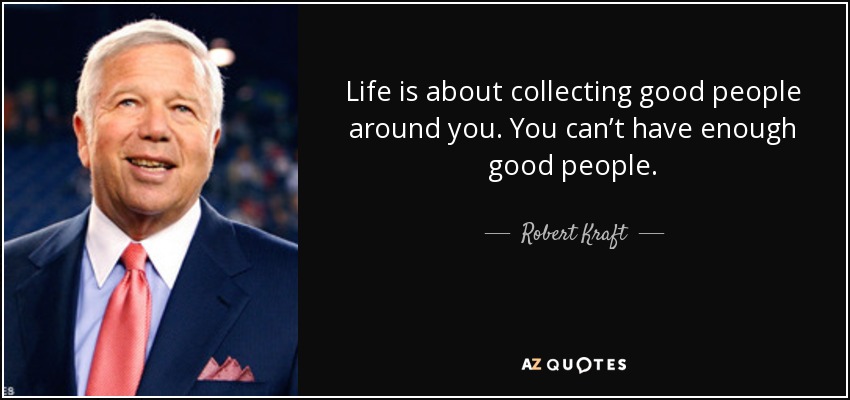 Life is about collecting good people around you. You can’t have enough good people. - Robert Kraft