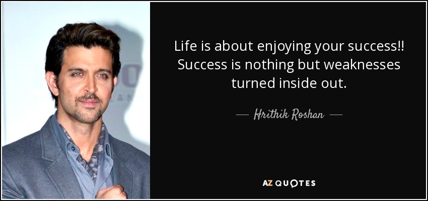 Life is about enjoying your success!! Success is nothing but weaknesses turned inside out. - Hrithik Roshan