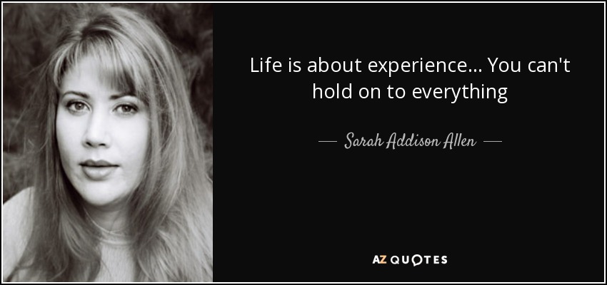 Life is about experience... You can't hold on to everything - Sarah Addison Allen