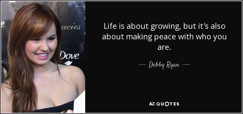 Life is about growing, but it's also about making peace with who you are. - Debby Ryan