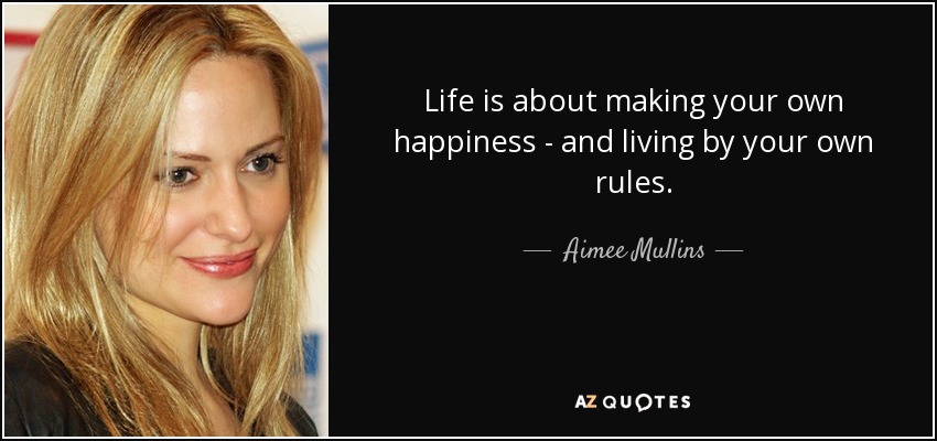 Life is about making your own happiness - and living by your own rules. - Aimee Mullins