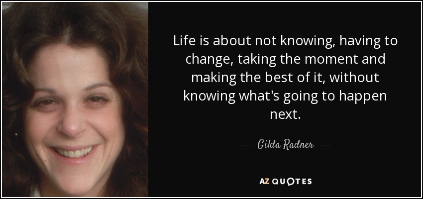 Life is about not knowing, having to change, taking the moment and making the best of it, without knowing what's going to happen next. - Gilda Radner