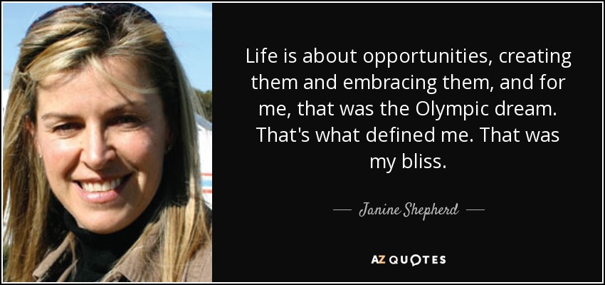 Life is about opportunities, creating them and embracing them, and for me, that was the Olympic dream. That's what defined me. That was my bliss. - Janine Shepherd