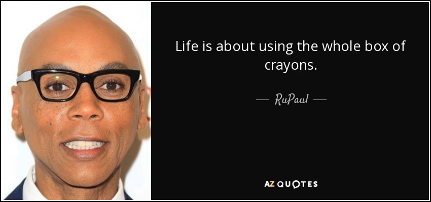 Life is about using the whole box of crayons. - RuPaul