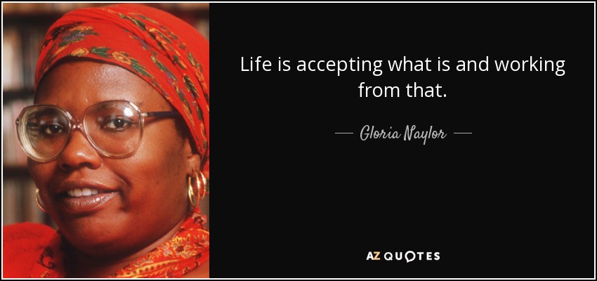 Life is accepting what is and working from that. - Gloria Naylor
