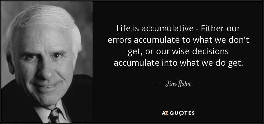 Life is accumulative - Either our errors accumulate to what we don't get, or our wise decisions accumulate into what we do get. - Jim Rohn
