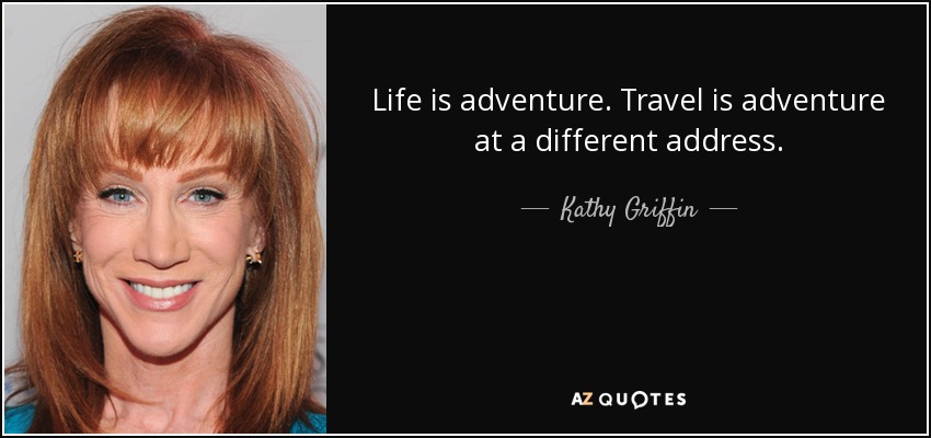 Life is adventure. Travel is adventure at a different address. - Kathy Griffin