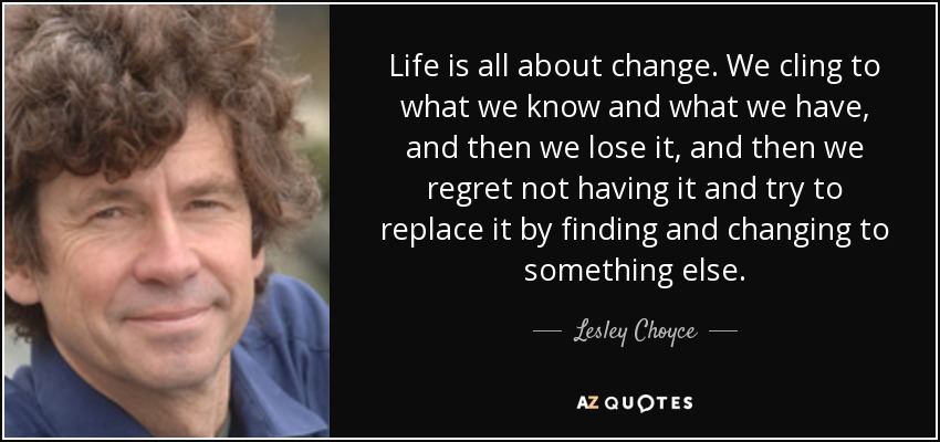 Life is all about change. We cling to what we know and what we have, and then we lose it, and then we regret not having it and try to replace it by finding and changing to something else. - Lesley Choyce