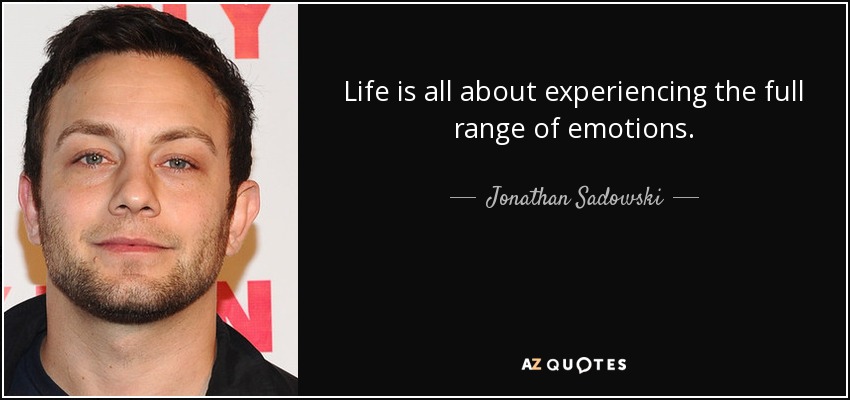 Life is all about experiencing the full range of emotions. - Jonathan Sadowski