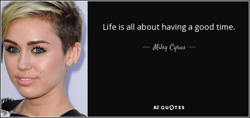 Life is all about having a good time. - Miley Cyrus