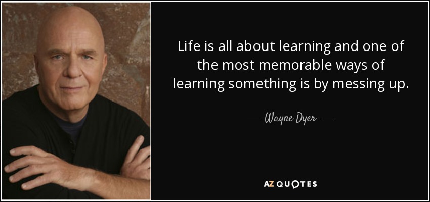 Life is all about learning and one of the most memorable ways of learning something is by messing up. - Wayne Dyer