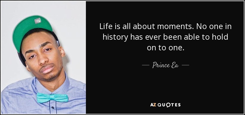 Life is all about moments. No one in history has ever been able to hold on to one. - Prince Ea