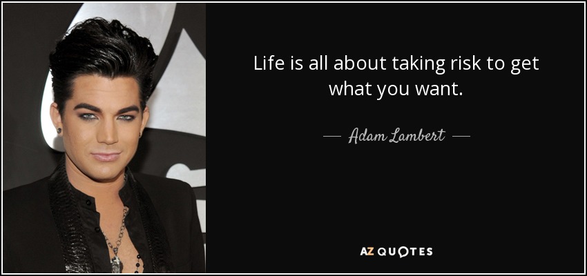 Life is all about taking risk to get what you want. - Adam Lambert