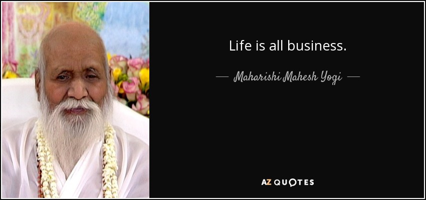 Life is all business. - Maharishi Mahesh Yogi