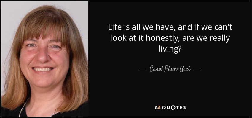 Life is all we have, and if we can't look at it honestly, are we really living? - Carol Plum-Ucci