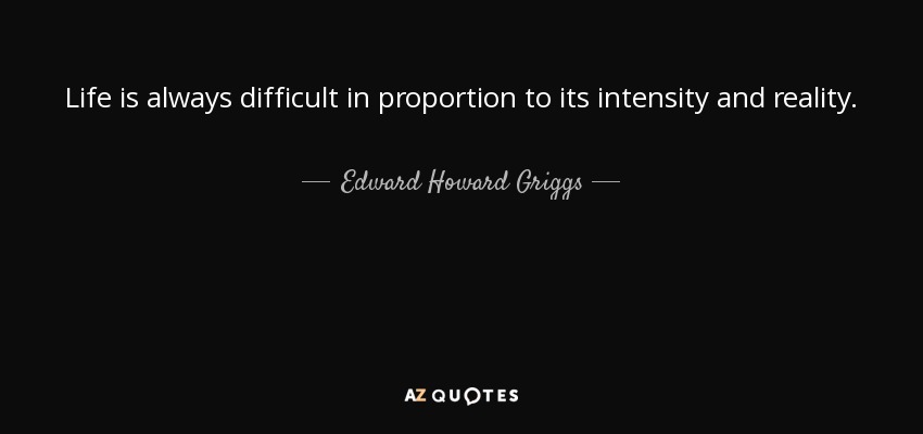 Life is always difficult in proportion to its intensity and reality. - Edward Howard Griggs