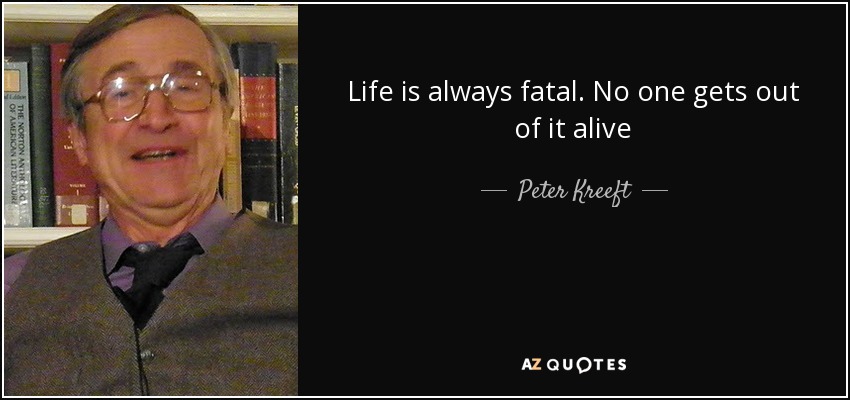 Life is always fatal. No one gets out of it alive - Peter Kreeft