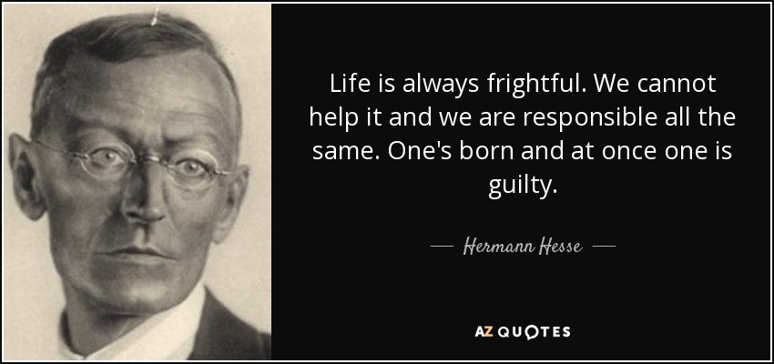Life is always frightful. We cannot help it and we are responsible all the same. One's born and at once one is guilty. - Hermann Hesse