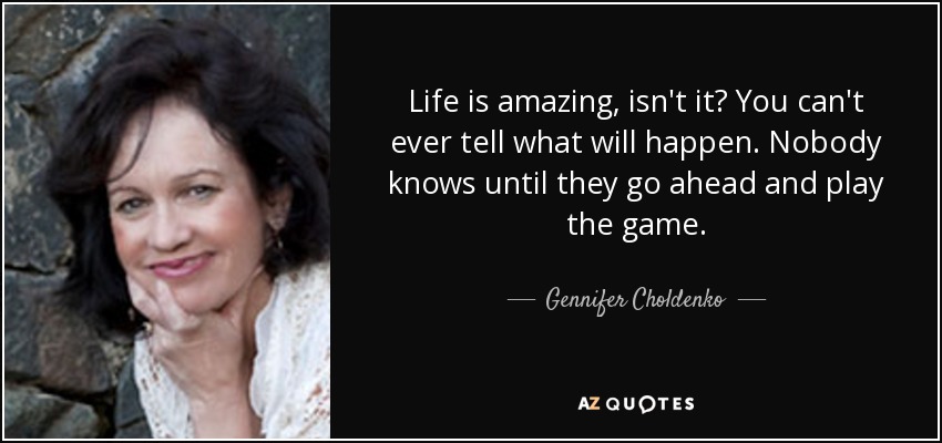 Life is amazing, isn't it? You can't ever tell what will happen. Nobody knows until they go ahead and play the game. - Gennifer Choldenko