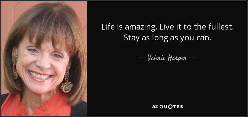 Life is amazing. Live it to the fullest. Stay as long as you can. - Valerie Harper