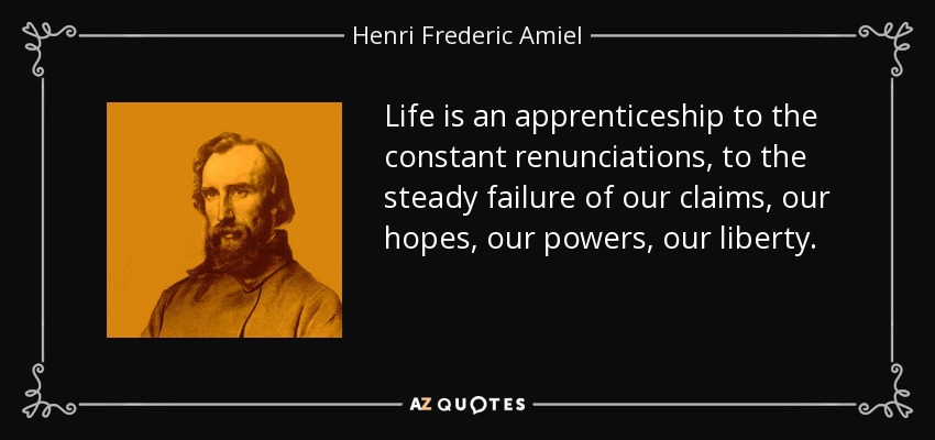 Life is an apprenticeship to the constant renunciations, to the steady failure of our claims, our hopes, our powers, our liberty. - Henri Frederic Amiel