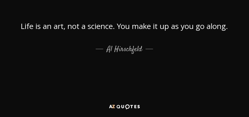 Life is an art, not a science. You make it up as you go along. - Al Hirschfeld