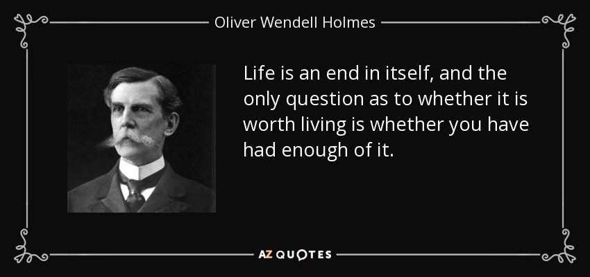 Life is an end in itself, and the only question as to whether it is worth living is whether you have had enough of it. - Oliver Wendell Holmes, Jr.