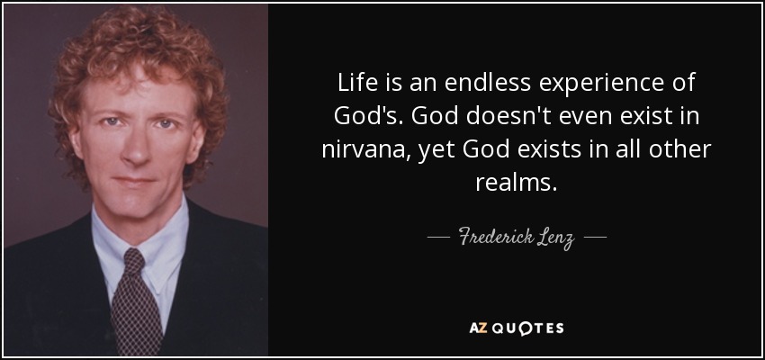 Life is an endless experience of God's. God doesn't even exist in nirvana, yet God exists in all other realms. - Frederick Lenz