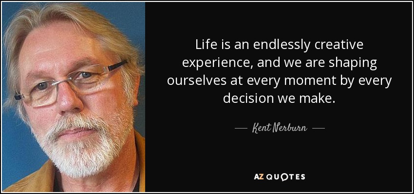 Life is an endlessly creative experience, and we are shaping ourselves at every moment by every decision we make. - Kent Nerburn