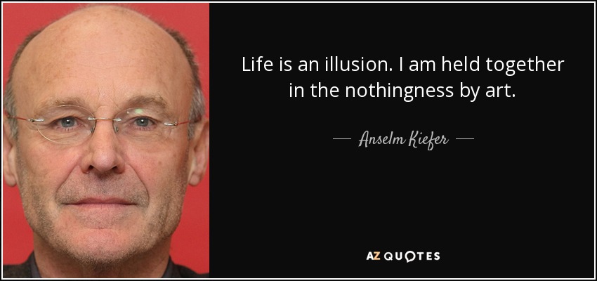 Anselm Kiefer quote: Life is an illusion. I am held together in the...