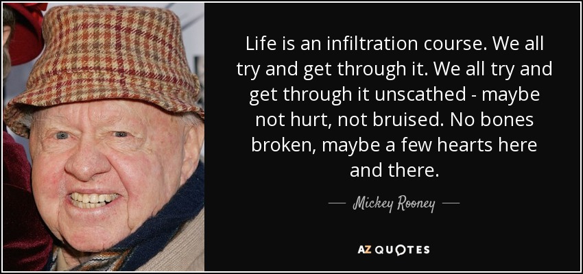 Life is an infiltration course. We all try and get through it. We all try and get through it unscathed - maybe not hurt, not bruised. No bones broken, maybe a few hearts here and there. - Mickey Rooney