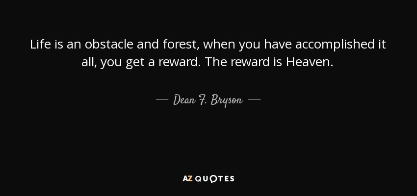Life is an obstacle and forest, when you have accomplished it all, you get a reward. The reward is Heaven. - Dean F. Bryson