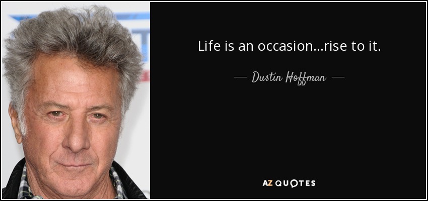 Life is an occasion...rise to it. - Dustin Hoffman