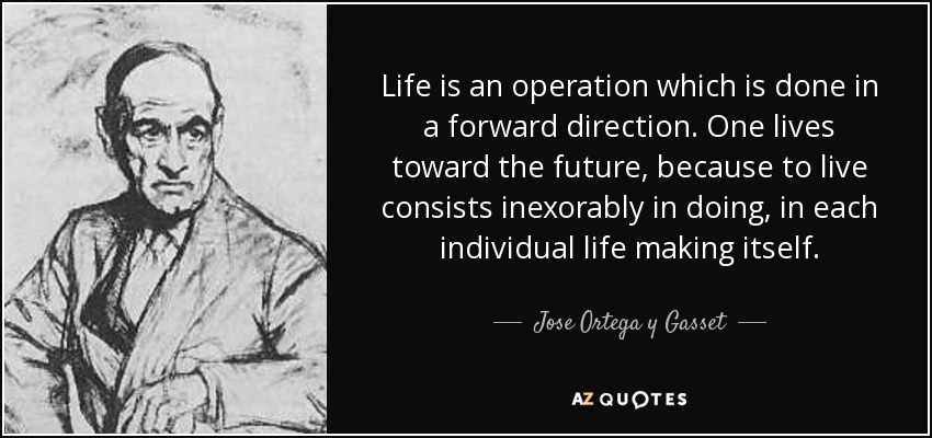 Life is an operation which is done in a forward direction. One lives toward the future, because to live consists inexorably in doing, in each individual life making itself. - Jose Ortega y Gasset